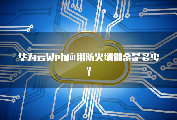 华为云Web应用防火墙佣金是多少?