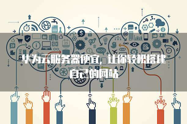 华为云服务器便宜, 让你轻松搭建自己的网站
