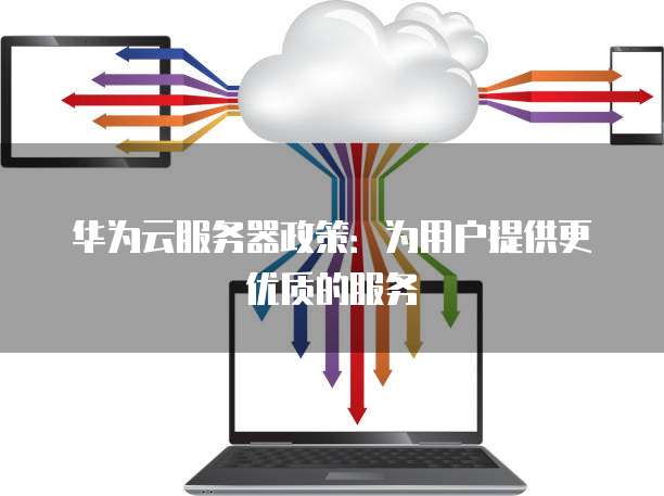 华为云服务器政策：为用户提供更优质的服务