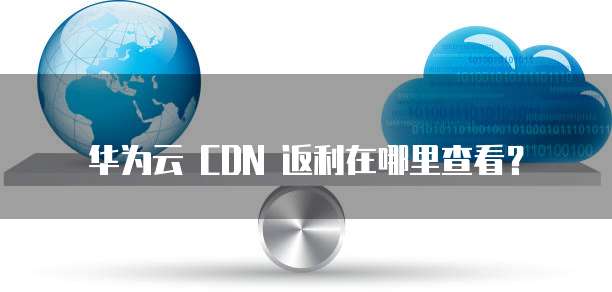 华为云 CDN 返利在哪里查看?