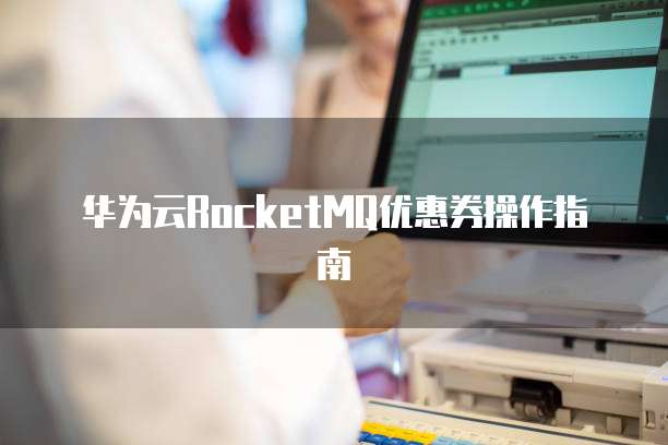 华为云RocketMQ优惠券操作指南