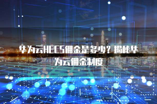 华为云HECS佣金是多少?揭秘华为云佣金制度