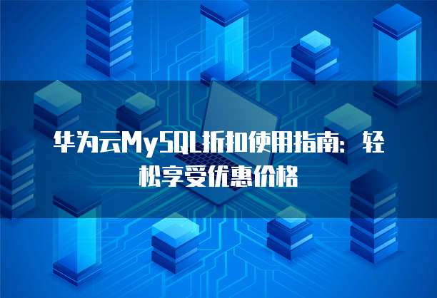 华为云MySQL折扣使用指南:轻松享受优惠价格