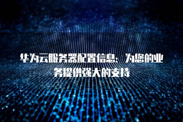 华为云服务器配置信息:为您的业务提供强大的支持