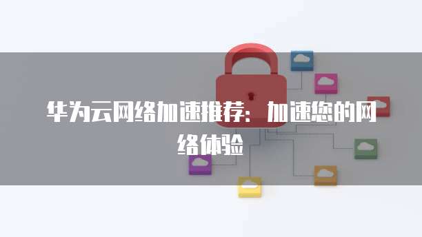 华为云网络加速推荐:加速您的网络体验