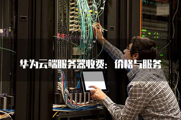 华为云端服务器收费:价格与服务