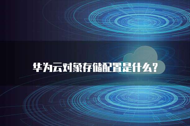 华为云对象存储配置是什么?