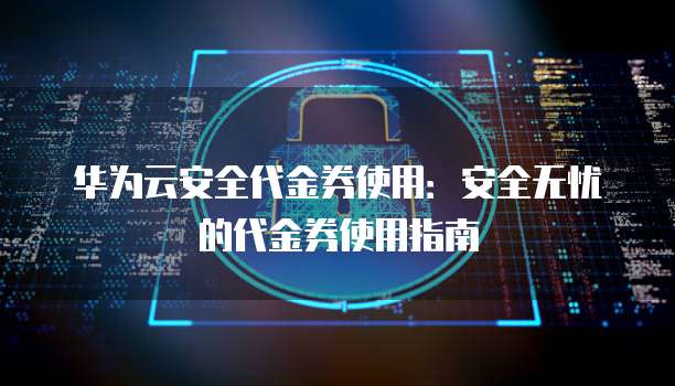 华为云安全代金券使用：安全无忧的代金券使用指南