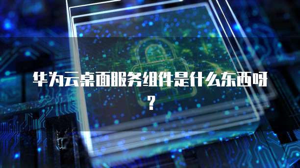 华为云桌面服务组件是什么东西呀?