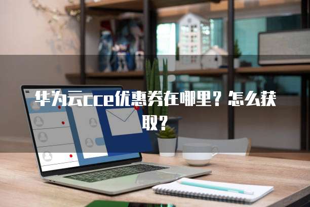 华为云cce优惠券在哪里？怎么获取？