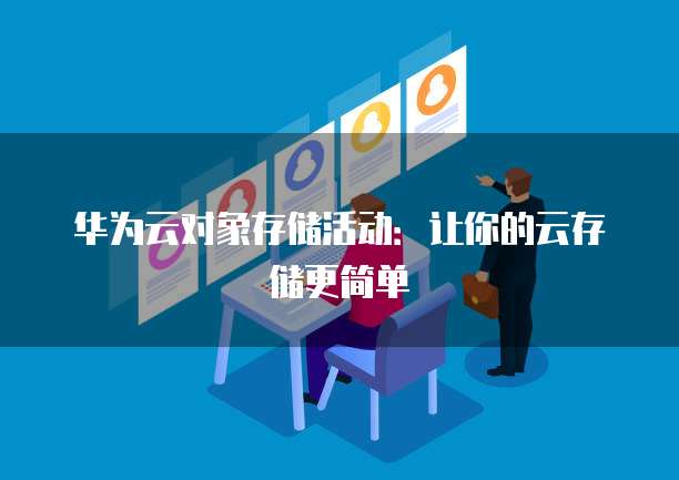 华为云对象存储活动:让你的云存储更简单