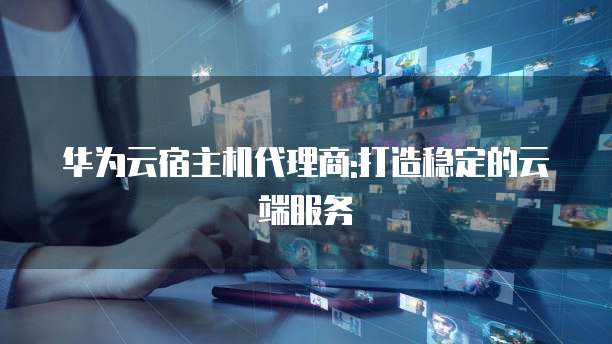 华为云宿主机代理商:打造稳定的云端服务