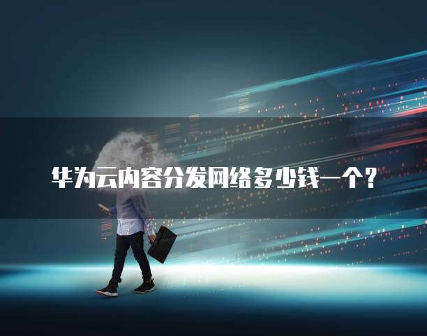 华为云内容分发网络多少钱一个?