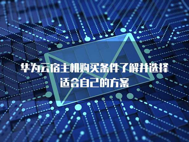 华为云宿主机购买条件了解并选择适合自己的方案