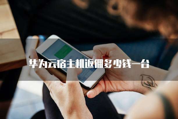 华为云宿主机返佣多少钱一台