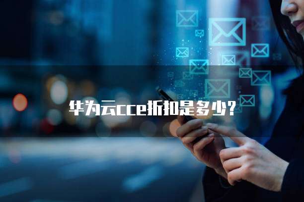 华为云CCE折扣,华为云cce折扣是多少