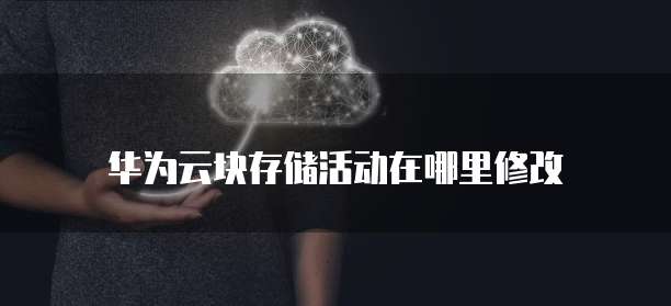 华为云块存储活动在哪里修改