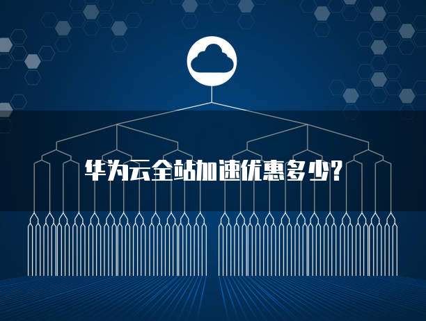华为云全站加速优惠多少?