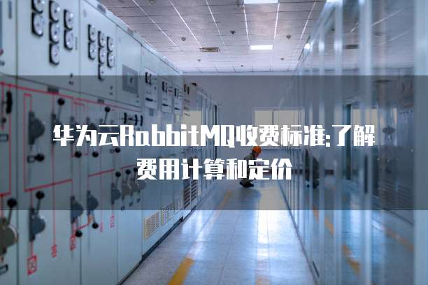 华为云RabbitMQ收费标准:了解费用计算和定价