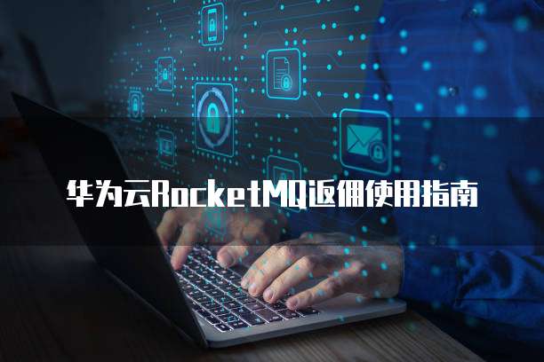 华为云RocketMQ返佣使用指南