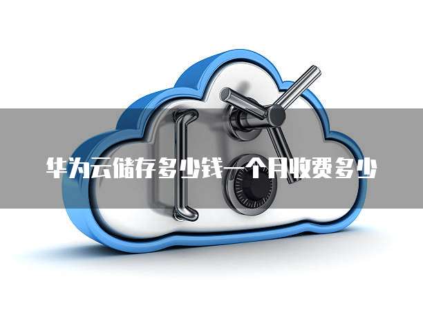 华为云储存多少钱一个月收费多少