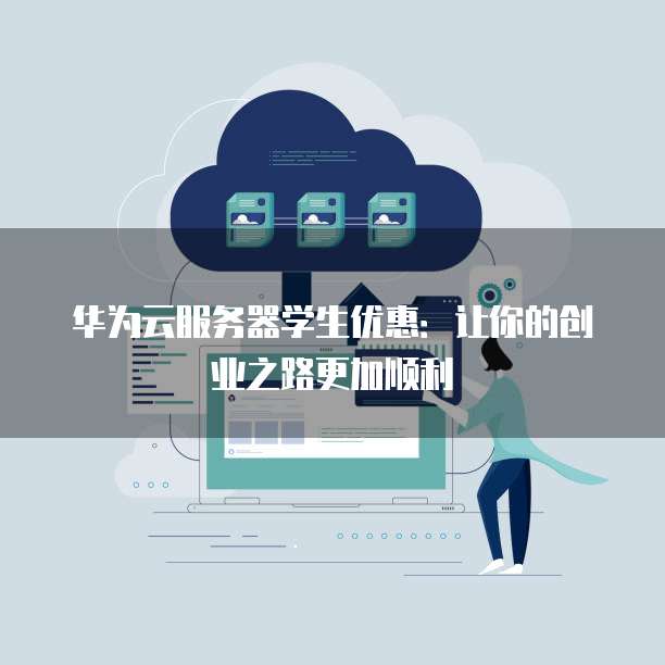 华为云服务器学生优惠：让你的创业之路更加顺利