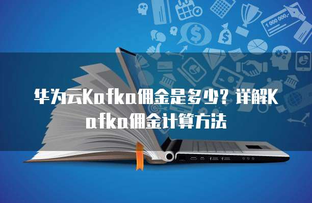 华为云Kafka佣金,华为云kafka佣金是多少