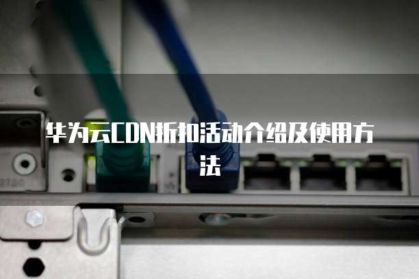 华为云CDN折扣活动介绍及使用方法
