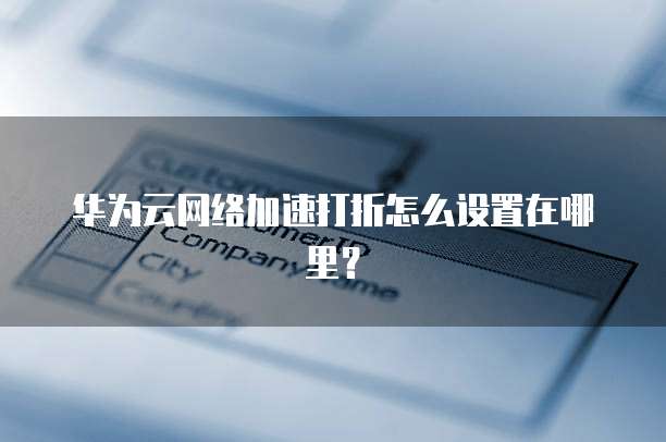 华为云网络加速打折怎么设置在哪里?