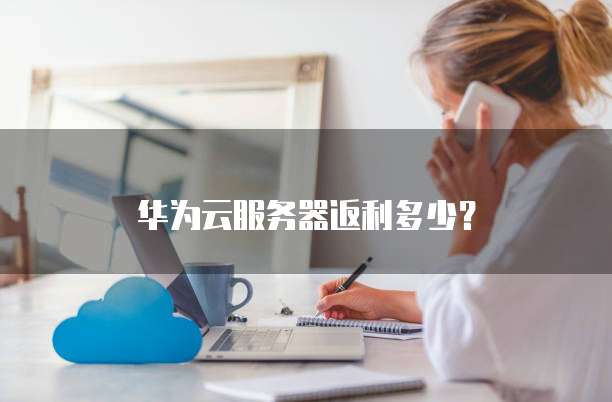 华为云服务器返利多少?