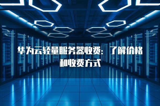 华为云轻量服务器收费：了解价格和收费方式