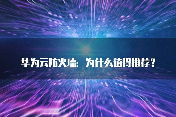华为云防火墙:为什么值得推荐?
