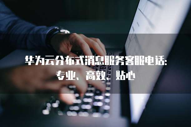 华为云分布式消息服务客服电话:专业、高效、贴心