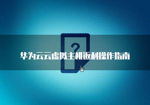 华为云云虚拟主机返利操作指南