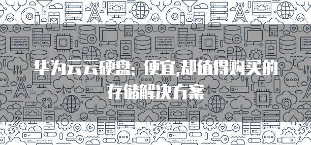 华为云云硬盘: 便宜,却值得购买的存储解决方案