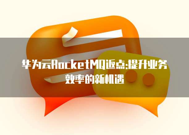 华为云RocketMQ返点:提升业务效率的新机遇