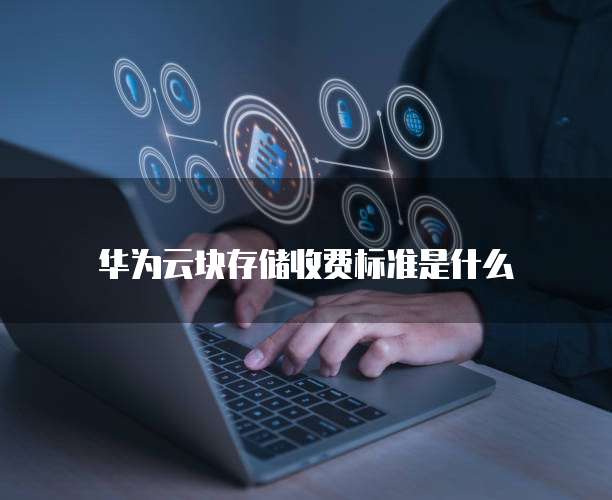 华为云块存储收费标准是什么