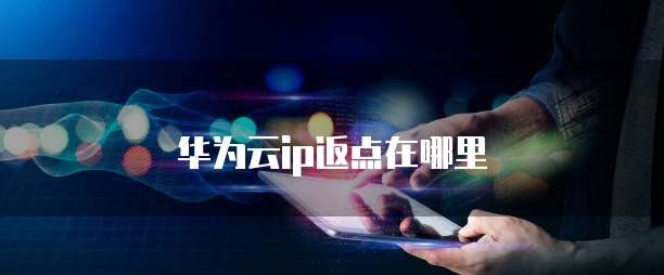 华为云ip返点在哪里