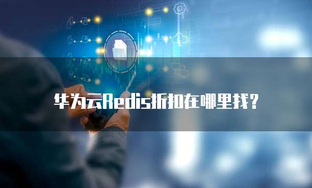 华为云Redis折扣在哪里找?