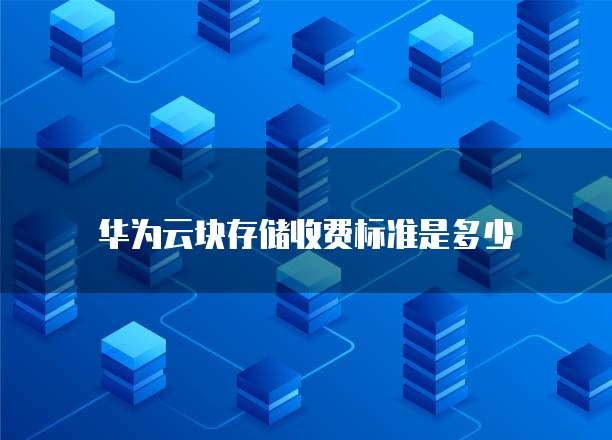 华为云块存储收费标准是多少