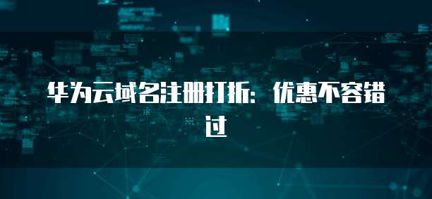 华为云域名注册打折:优惠不容错过