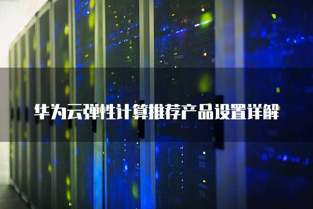 华为云弹性计算推荐产品设置详解