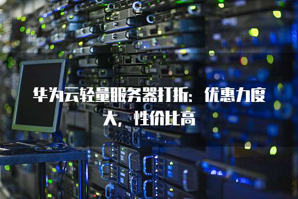 华为云轻量服务器打折：优惠力度大，性价比高