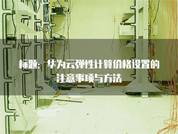 标题：华为云弹性计算价格设置的注意事项与方法