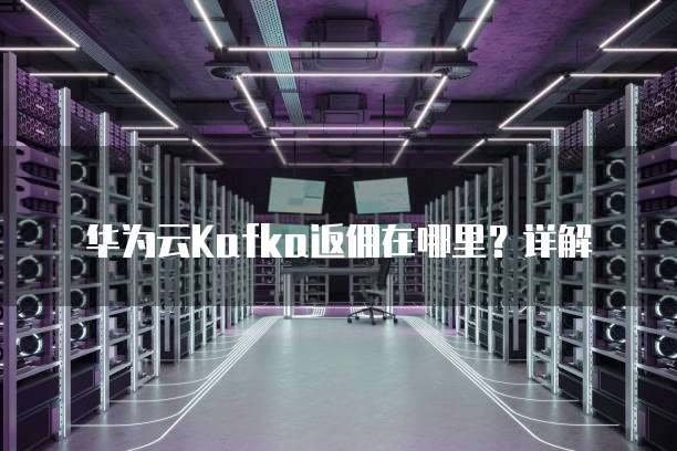 华为云Kafka返佣在哪里?详解
