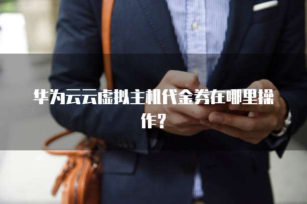 华为云云虚拟主机代金券在哪里操作？