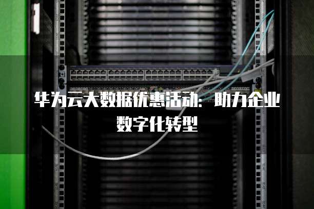 华为云大数据优惠活动：助力企业数字化转型
