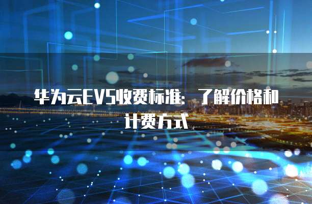华为云EVS收费标准：了解价格和计费方式