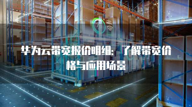 华为云带宽报价明细:了解带宽价格与应用场景