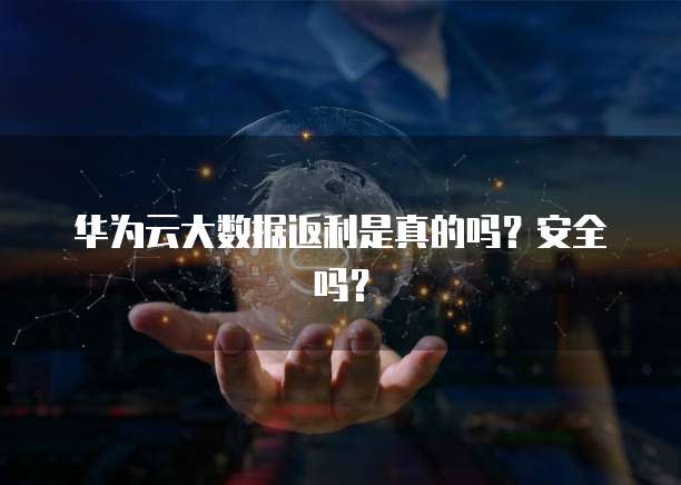 华为云大数据返利是真的吗?安全吗?